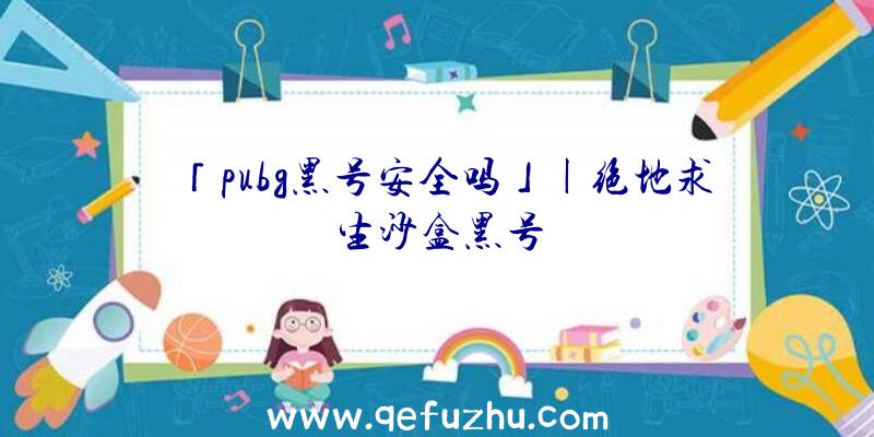 「pubg黑号安全吗」|绝地求生沙盒黑号